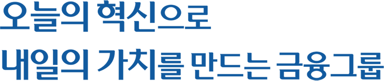 재단소개 출연기관 비전 - 오늘의 혁신으로 내일의 가치를 만드는 금융그룹